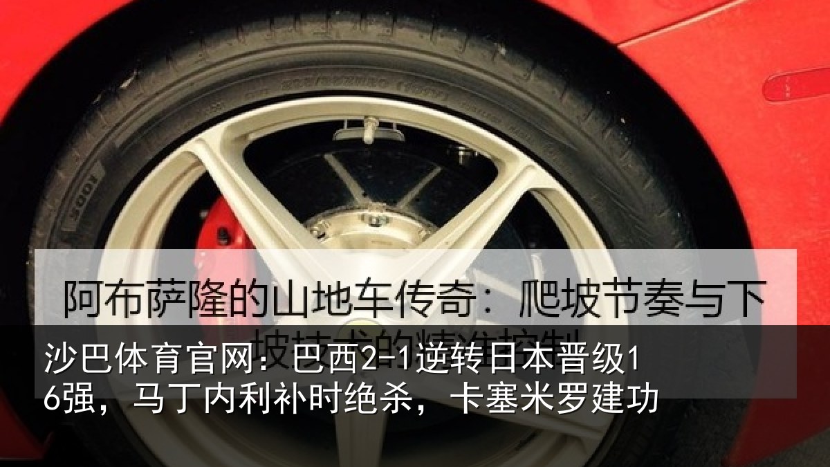 沙巴体育官网:巴西2-1逆转日本晋级16强,马丁内利补时绝杀,卡塞米罗建功