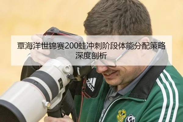 覃海洋世锦赛200蛙冲刺阶段体能分配策略深度剖析