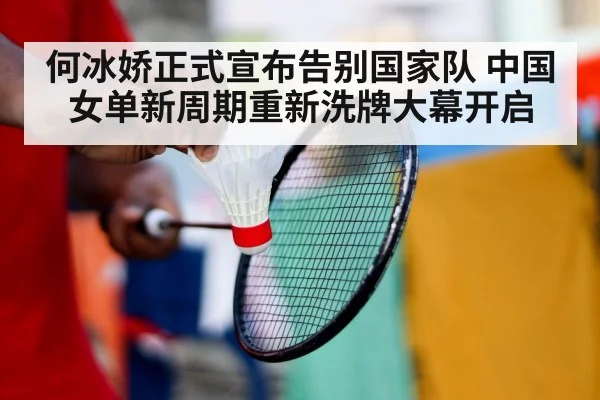 何冰娇正式宣布告别国家队 中国女单新周期重新洗牌大幕开启