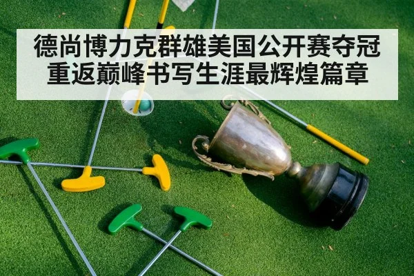 德尚博力克群雄美国公开赛夺冠 重返巅峰书写生涯最辉煌篇章