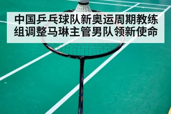 中国乒乓球队新奥运周期教练组调整马琳主管男队领新使命